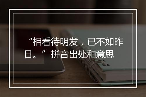 “相看待明发，已不如昨日。”拼音出处和意思