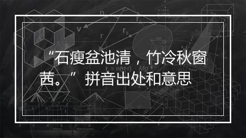 “石瘦盆池清，竹冷秋窗茜。”拼音出处和意思