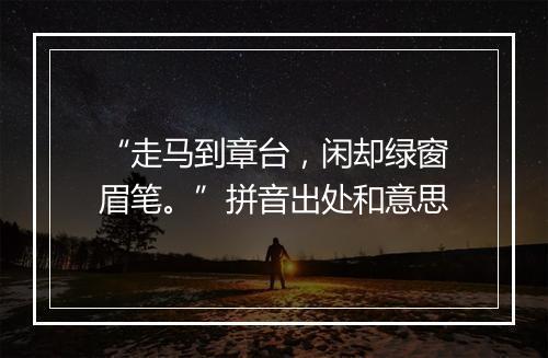 “走马到章台，闲却绿窗眉笔。”拼音出处和意思