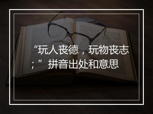 “玩人丧德，玩物丧志；”拼音出处和意思