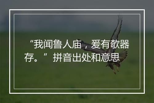 “我闻鲁人庙，爰有欹器存。”拼音出处和意思