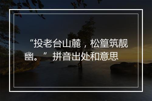 “投老台山麓，松篁筑靓幽。”拼音出处和意思