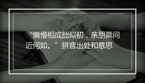 “懒慢相成拙似初，亲朋莫问近何如。”拼音出处和意思