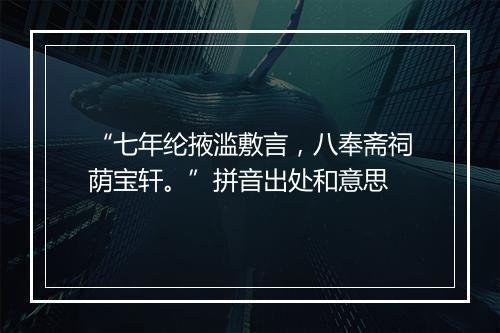 “七年纶掖滥敷言，八奉斋祠荫宝轩。”拼音出处和意思