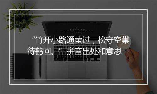 “竹开小路通萤过，松守空巢待鹤回。”拼音出处和意思