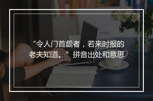 “令人门首觑者，若来时报的老夫知道。”拼音出处和意思