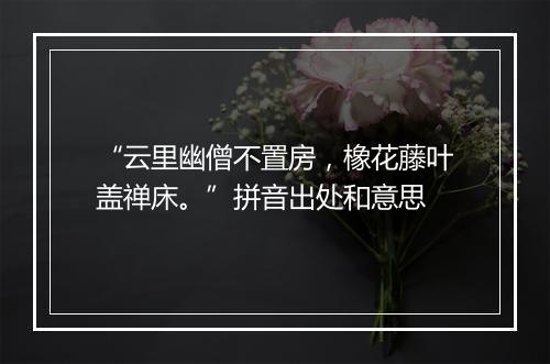 “云里幽僧不置房，橡花藤叶盖禅床。”拼音出处和意思