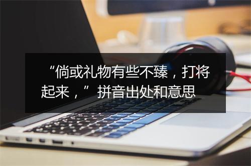 “倘或礼物有些不臻，打将起来，”拼音出处和意思