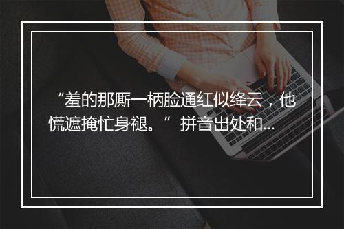 “羞的那厮一柄脸通红似绛云，他慌遮掩忙身褪。”拼音出处和意思