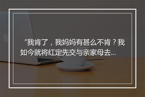 “我肯了，我妈妈有甚么不肯？我如今就将红定先交与亲家母去来。”拼音出处和意思