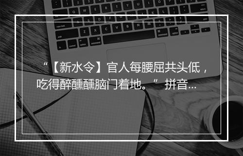 “【新水令】官人每腰屈共头低，吃得醉醺醺脑门着地。”拼音出处和意思