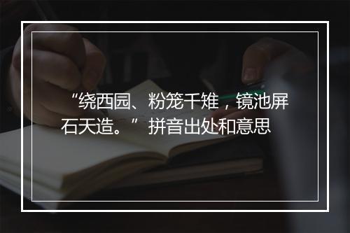 “绕西园、粉笼千雉，镜池屏石天造。”拼音出处和意思