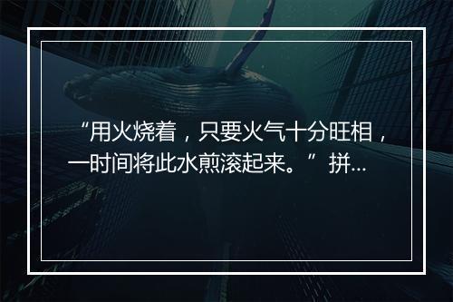 “用火烧着，只要火气十分旺相，一时间将此水煎滚起来。”拼音出处和意思