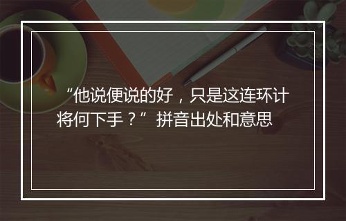 “他说便说的好，只是这连环计将何下手？”拼音出处和意思