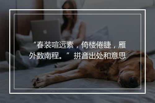 “春装喧远素，倚楼倦睫，雁外数南程。”拼音出处和意思