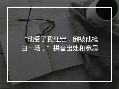 “他受了我红定，倒被他抢白一场，”拼音出处和意思