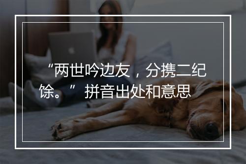 “两世吟边友，分携二纪馀。”拼音出处和意思