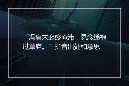 “冯唐未必终淹滞，悬念绨袍过草庐。”拼音出处和意思