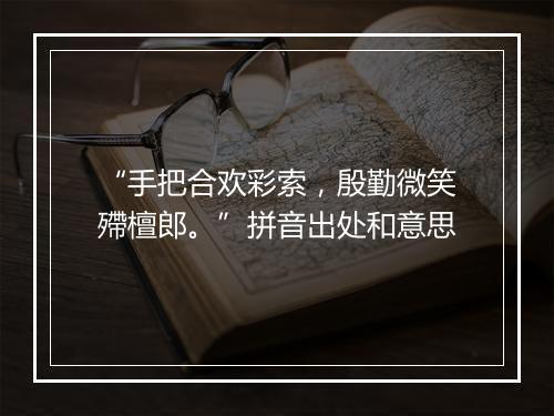 “手把合欢彩索，殷勤微笑殢檀郎。”拼音出处和意思