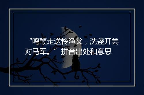 “鸣鞭走送怜渔父，洗盏开尝对马军。”拼音出处和意思