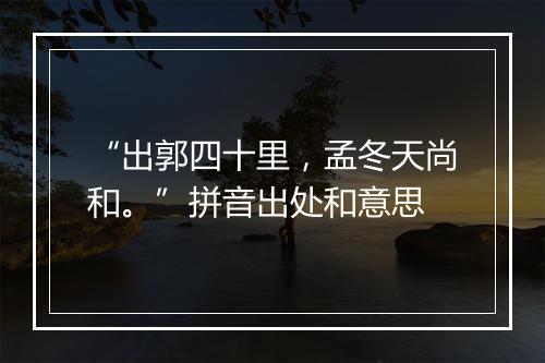 “出郭四十里，孟冬天尚和。”拼音出处和意思