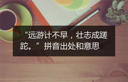 “远游计不早，壮志成蹉跎。”拼音出处和意思