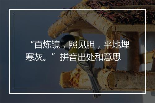 “百炼镜，照见胆，平地埋寒灰。”拼音出处和意思