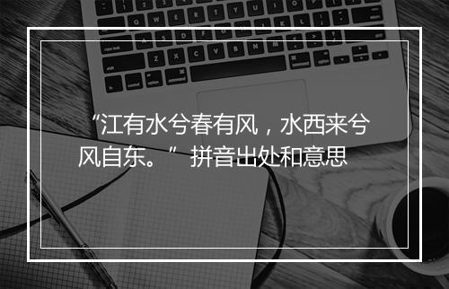 “江有水兮春有风，水西来兮风自东。”拼音出处和意思