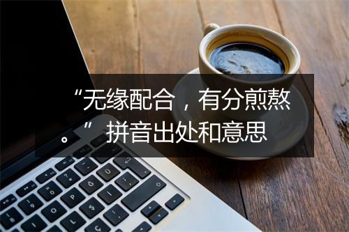 “无缘配合，有分煎熬。”拼音出处和意思