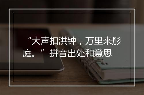 “大声扣洪钟，万里来彤庭。”拼音出处和意思