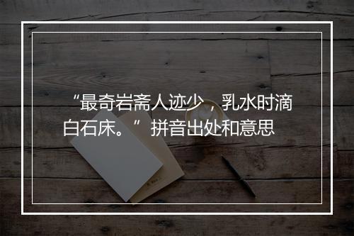 “最奇岩斋人迹少，乳水时滴白石床。”拼音出处和意思