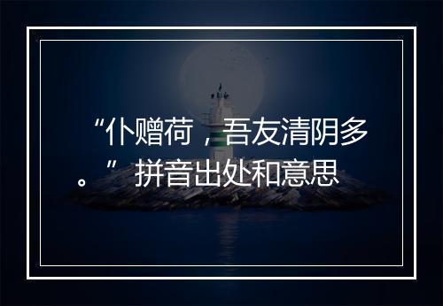 “仆赠荷，吾友清阴多。”拼音出处和意思