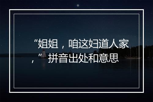 “姐姐，咱这妇道人家，”拼音出处和意思