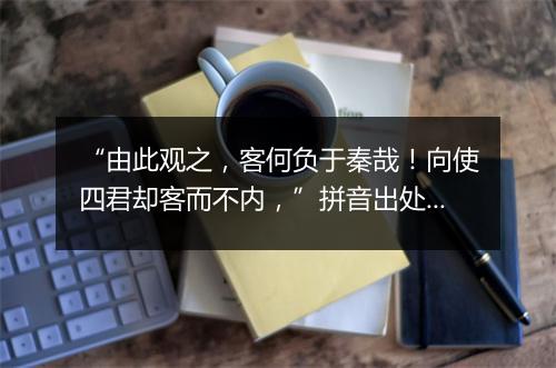 “由此观之，客何负于秦哉！向使四君却客而不内，”拼音出处和意思