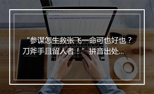 “参谋怎生救张飞一命可也好也？刀斧手且留人者！”拼音出处和意思