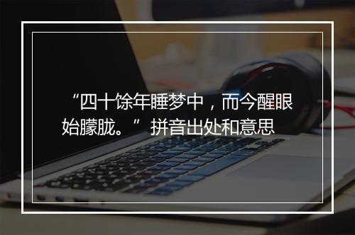 “四十馀年睡梦中，而今醒眼始朦胧。”拼音出处和意思