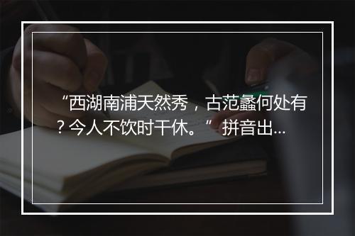 “西湖南浦天然秀，古范蠡何处有？今人不饮时干休。”拼音出处和意思