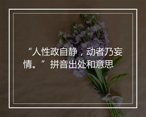 “人性政自静，动者乃妄情。”拼音出处和意思