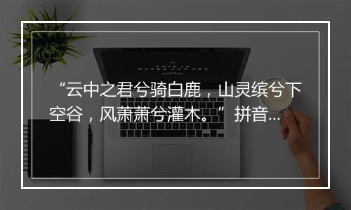 “云中之君兮骑白鹿，山灵缤兮下空谷，风萧萧兮灌木。”拼音出处和意思