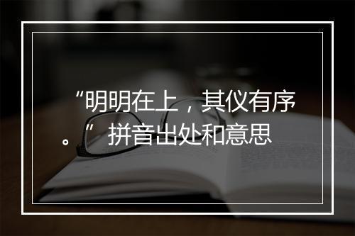 “明明在上，其仪有序。”拼音出处和意思