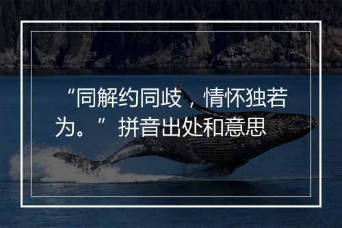 “同解约同歧，情怀独若为。”拼音出处和意思