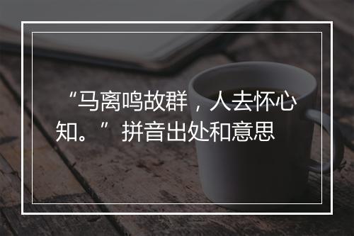 “马离鸣故群，人去怀心知。”拼音出处和意思