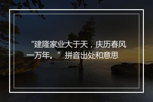 “建隆家业大于天，庆历春风一万年。”拼音出处和意思