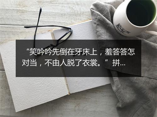 “笑吟吟先倒在牙床上，羞答答怎对当，不由人脱了衣裳。”拼音出处和意思