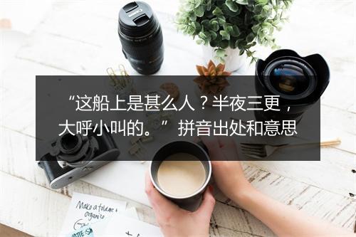 “这船上是甚么人？半夜三更，大呼小叫的。”拼音出处和意思