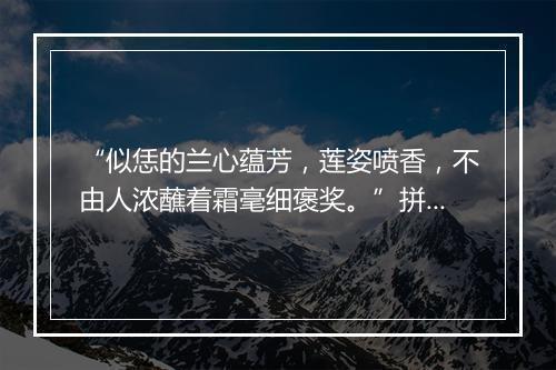 “似恁的兰心蕴芳，莲姿喷香，不由人浓蘸着霜毫细褒奖。”拼音出处和意思