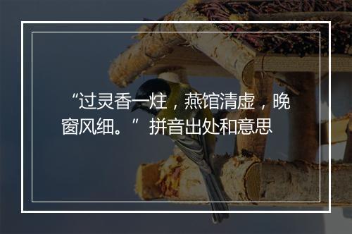 “过灵香一炷，燕馆清虚，晚窗风细。”拼音出处和意思