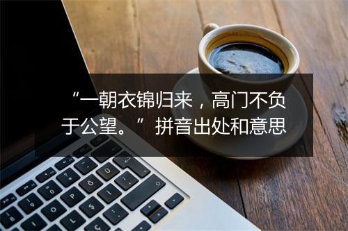 “一朝衣锦归来，高门不负于公望。”拼音出处和意思