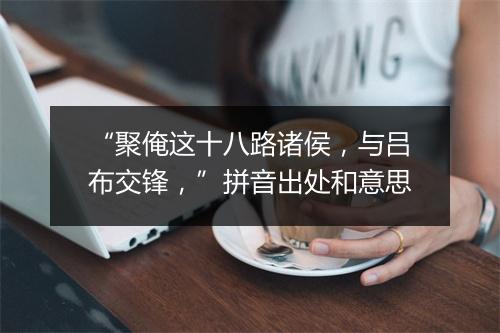 “聚俺这十八路诸侯，与吕布交锋，”拼音出处和意思