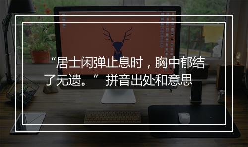 “居士闲弹止息时，胸中郁结了无遗。”拼音出处和意思